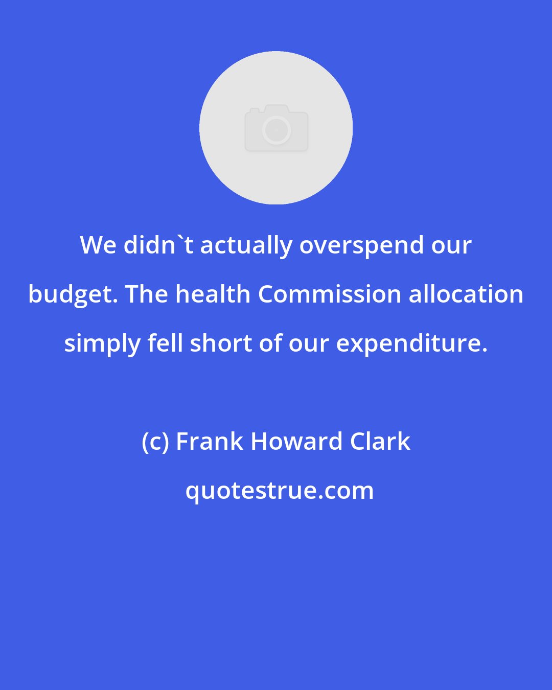 Frank Howard Clark: We didn't actually overspend our budget. The health Commission allocation simply fell short of our expenditure.