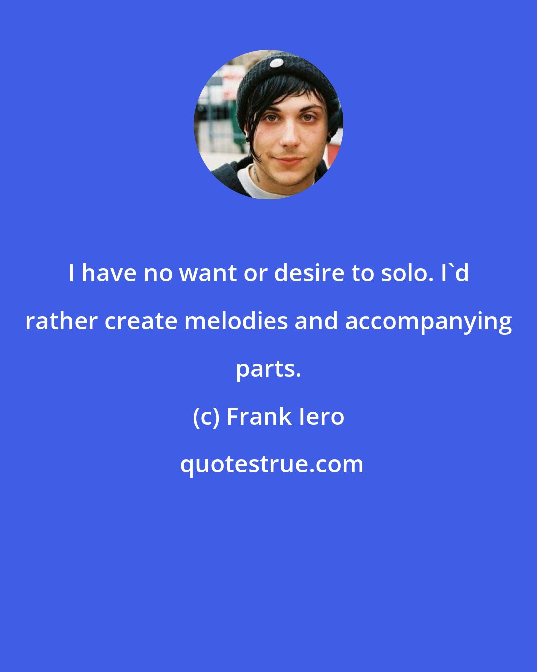 Frank Iero: I have no want or desire to solo. I'd rather create melodies and accompanying parts.