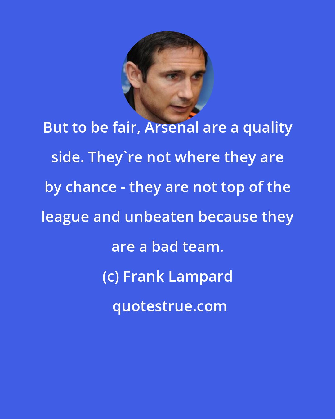 Frank Lampard: But to be fair, Arsenal are a quality side. They're not where they are by chance - they are not top of the league and unbeaten because they are a bad team.