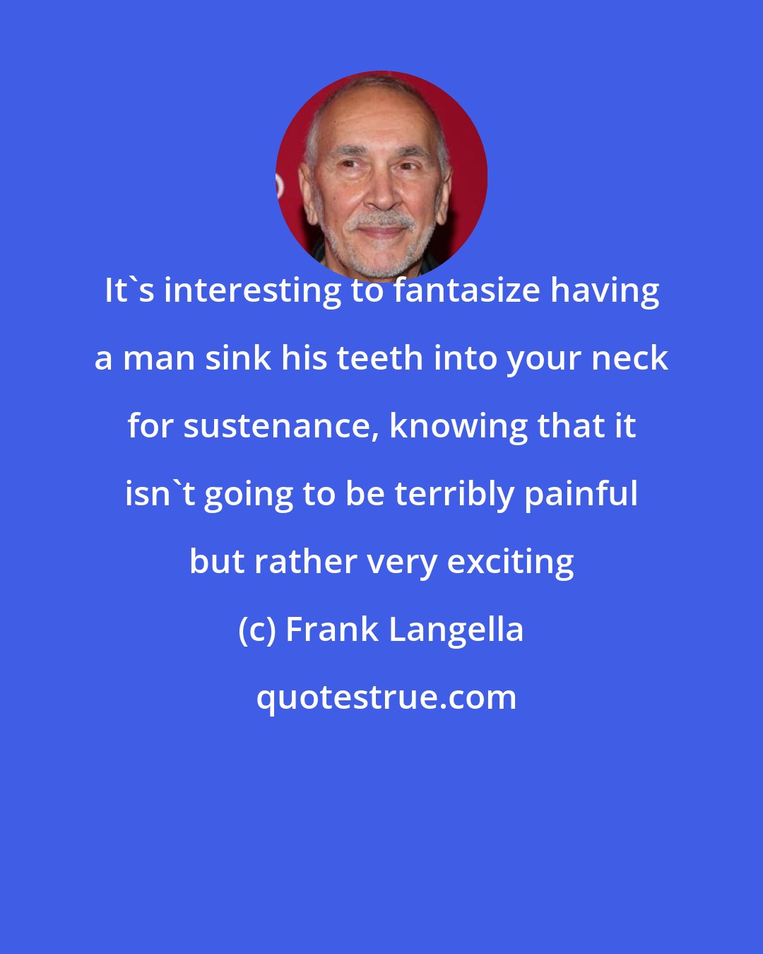 Frank Langella: It's interesting to fantasize having a man sink his teeth into your neck for sustenance, knowing that it isn't going to be terribly painful but rather very exciting