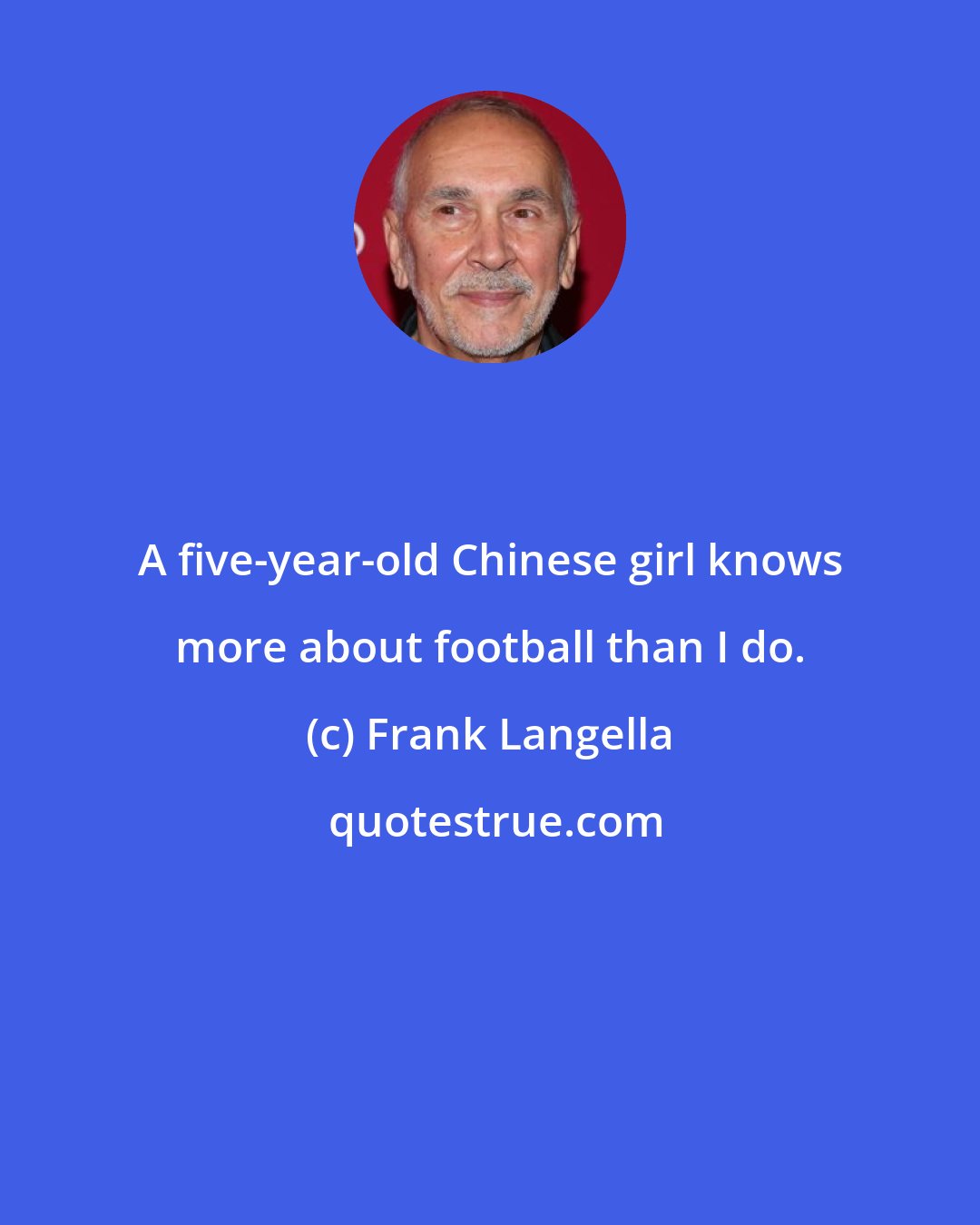 Frank Langella: A five-year-old Chinese girl knows more about football than I do.