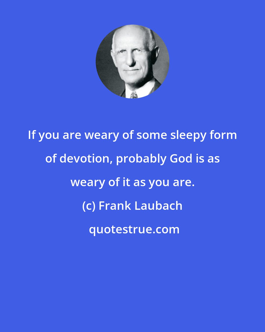 Frank Laubach: If you are weary of some sleepy form of devotion, probably God is as weary of it as you are.