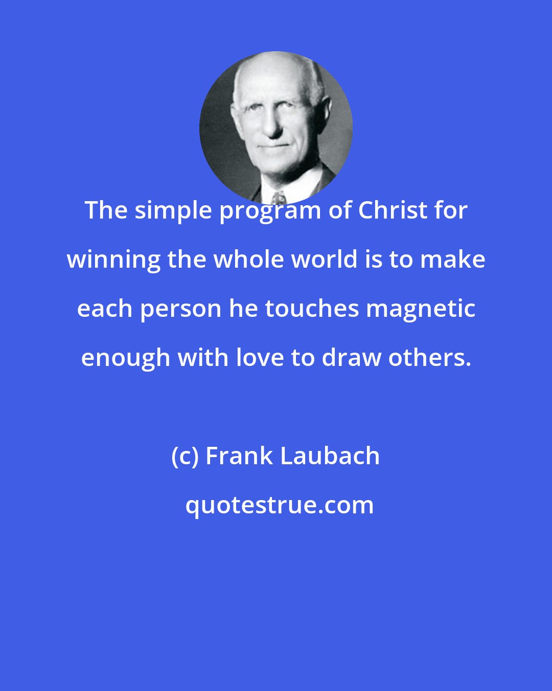 Frank Laubach: The simple program of Christ for winning the whole world is to make each person he touches magnetic enough with love to draw others.