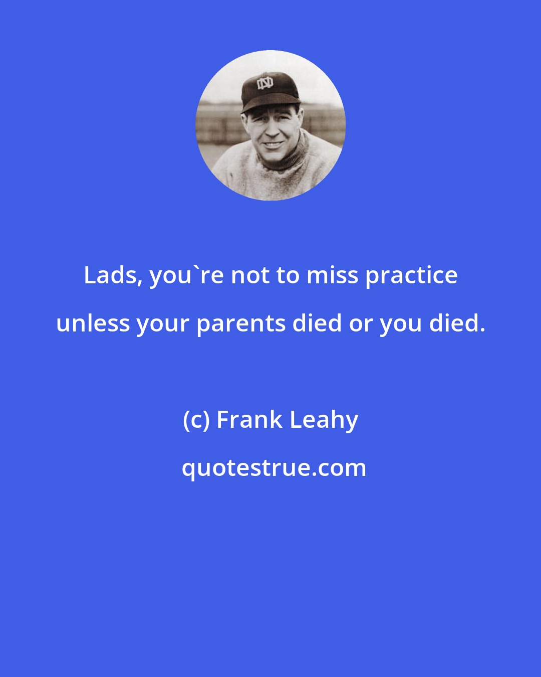 Frank Leahy: Lads, you're not to miss practice unless your parents died or you died.