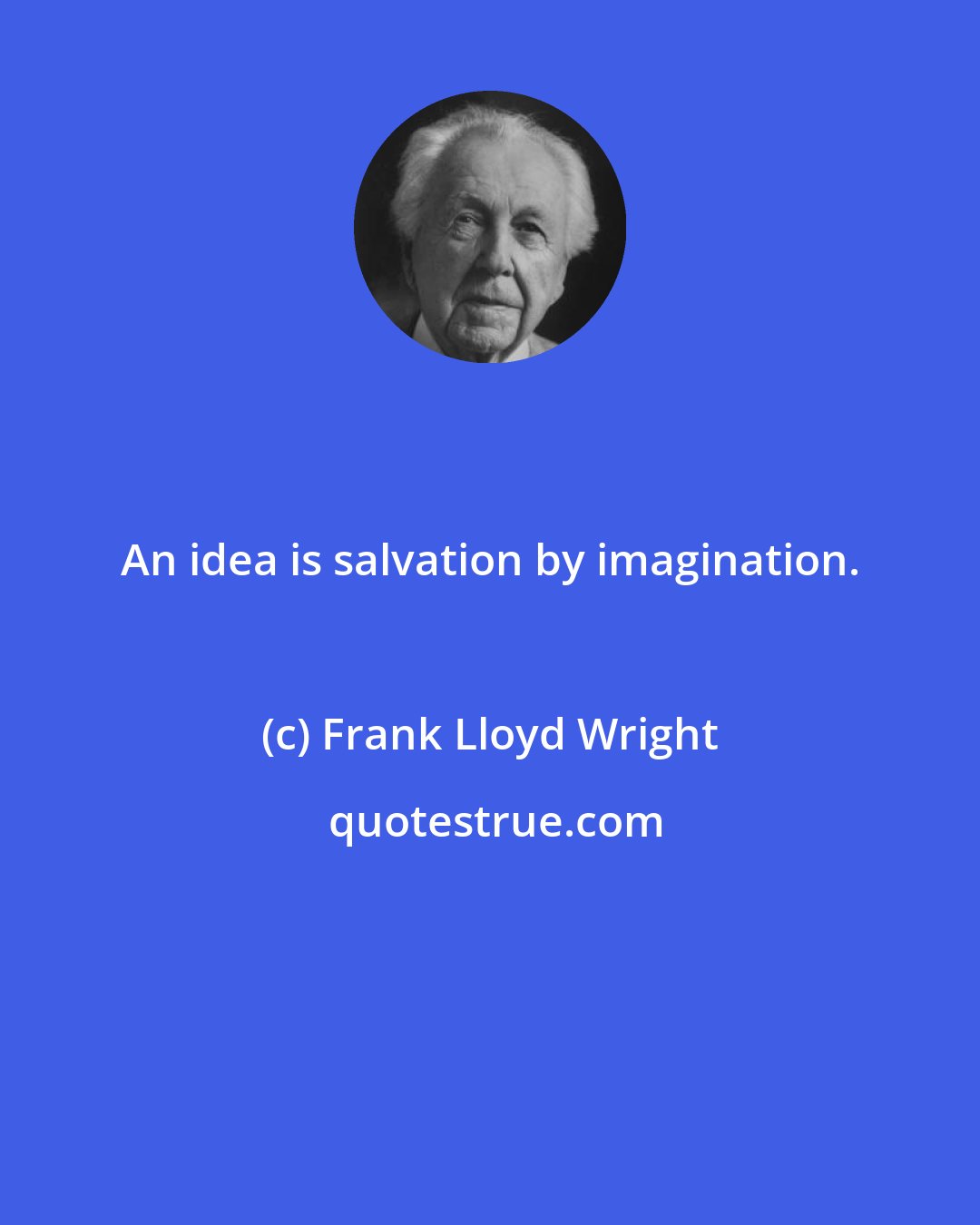 Frank Lloyd Wright: An idea is salvation by imagination.