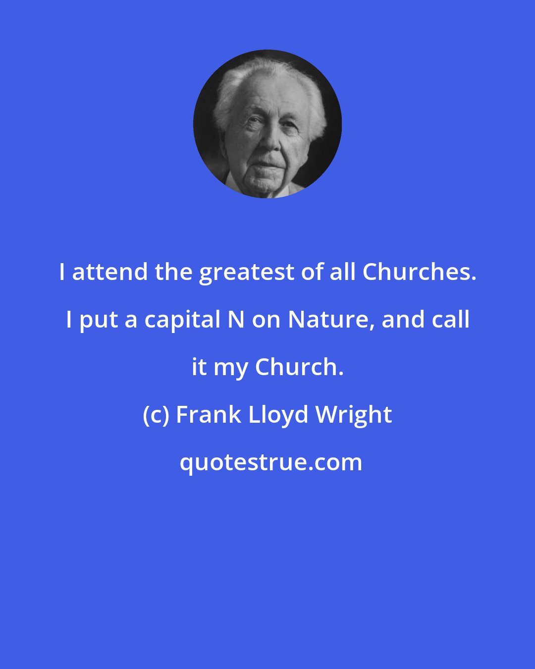 Frank Lloyd Wright: I attend the greatest of all Churches. I put a capital N on Nature, and call it my Church.