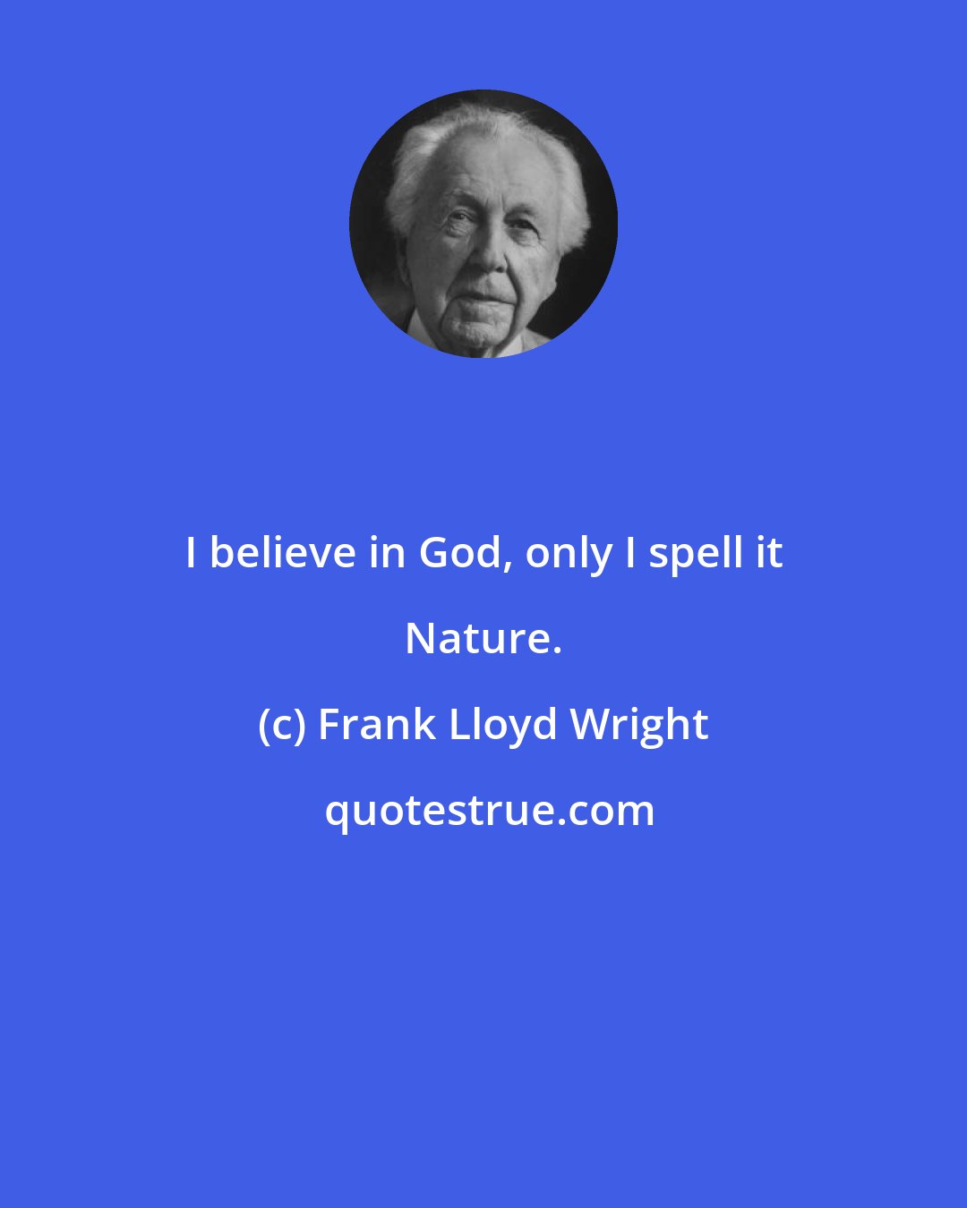 Frank Lloyd Wright: I believe in God, only I spell it Nature.