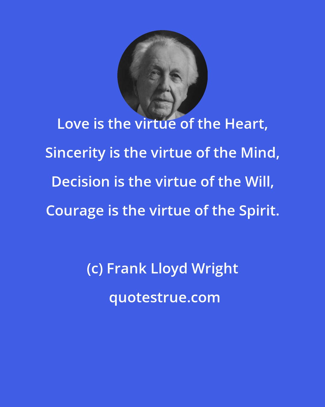 Frank Lloyd Wright: Love is the virtue of the Heart, Sincerity is the virtue of the Mind, Decision is the virtue of the Will, Courage is the virtue of the Spirit.