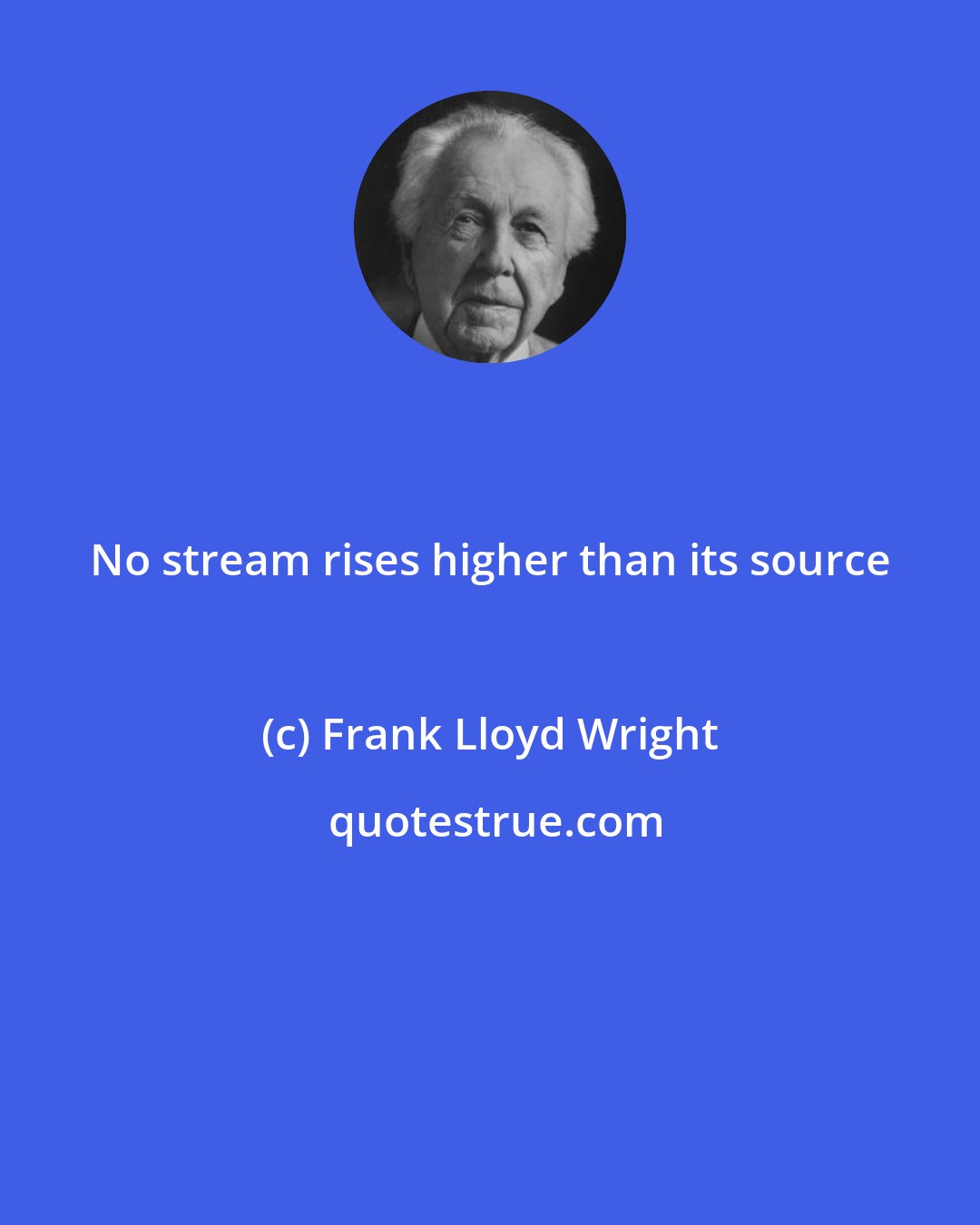 Frank Lloyd Wright: No stream rises higher than its source