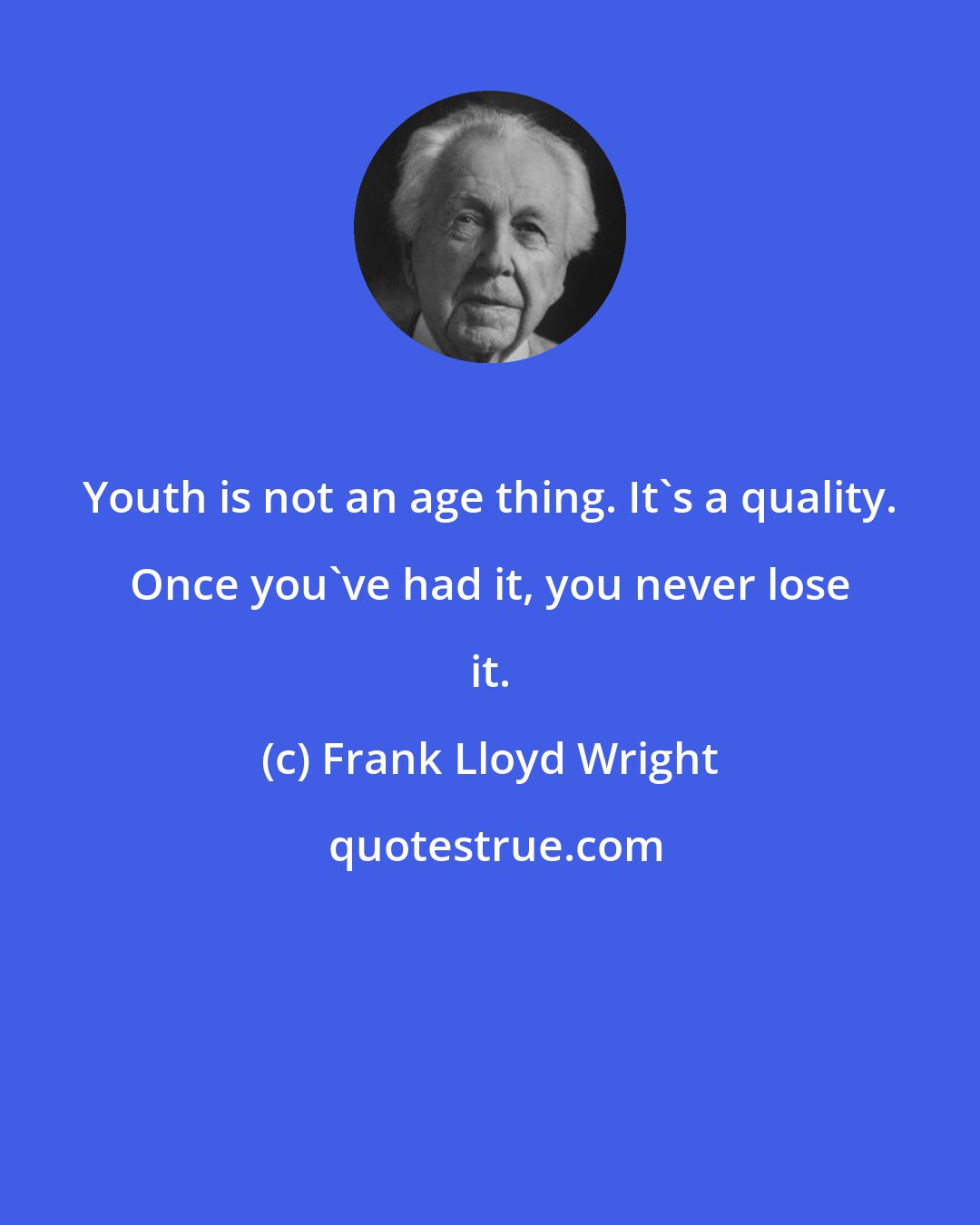 Frank Lloyd Wright: Youth is not an age thing. It's a quality. Once you've had it, you never lose it.