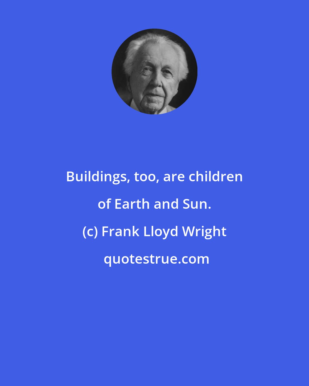 Frank Lloyd Wright: Buildings, too, are children of Earth and Sun.