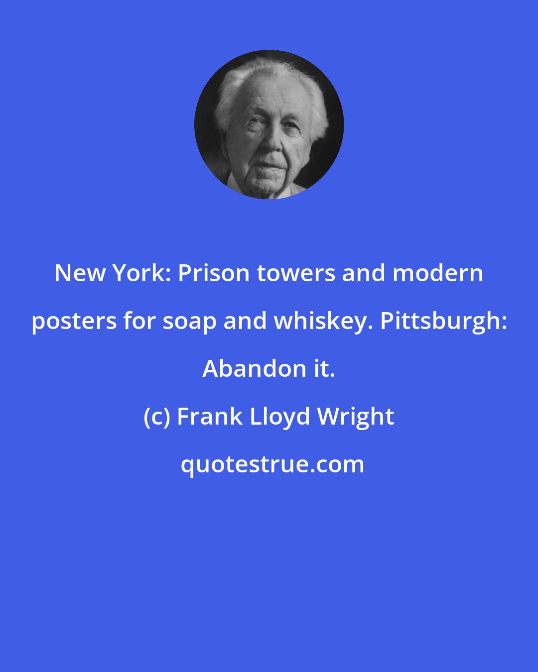 Frank Lloyd Wright: New York: Prison towers and modern posters for soap and whiskey. Pittsburgh: Abandon it.