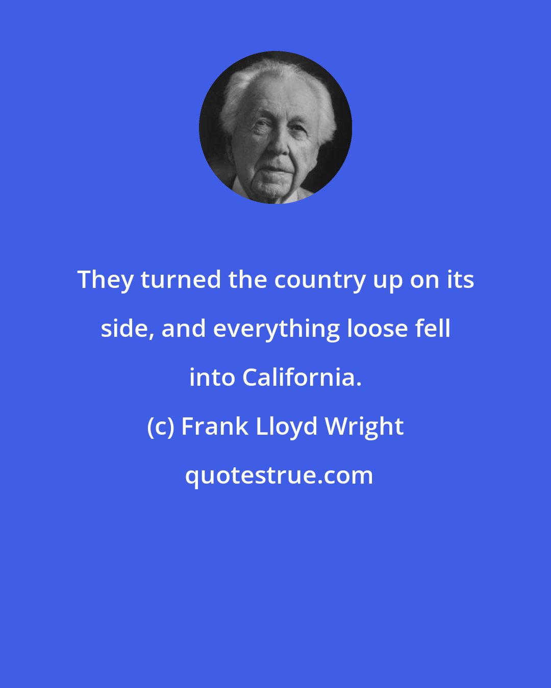 Frank Lloyd Wright: They turned the country up on its side, and everything loose fell into California.