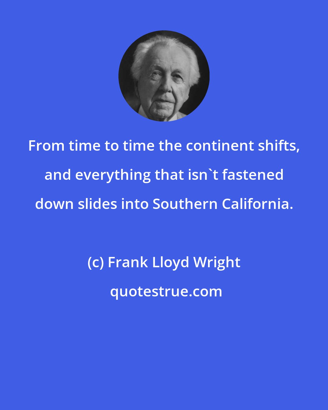 Frank Lloyd Wright: From time to time the continent shifts, and everything that isn't fastened down slides into Southern California.