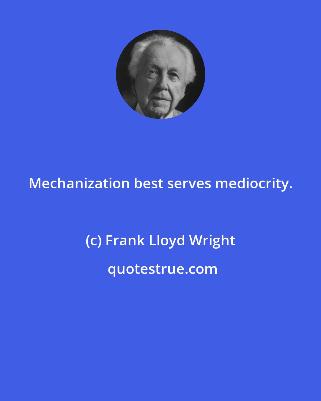 Frank Lloyd Wright: Mechanization best serves mediocrity.