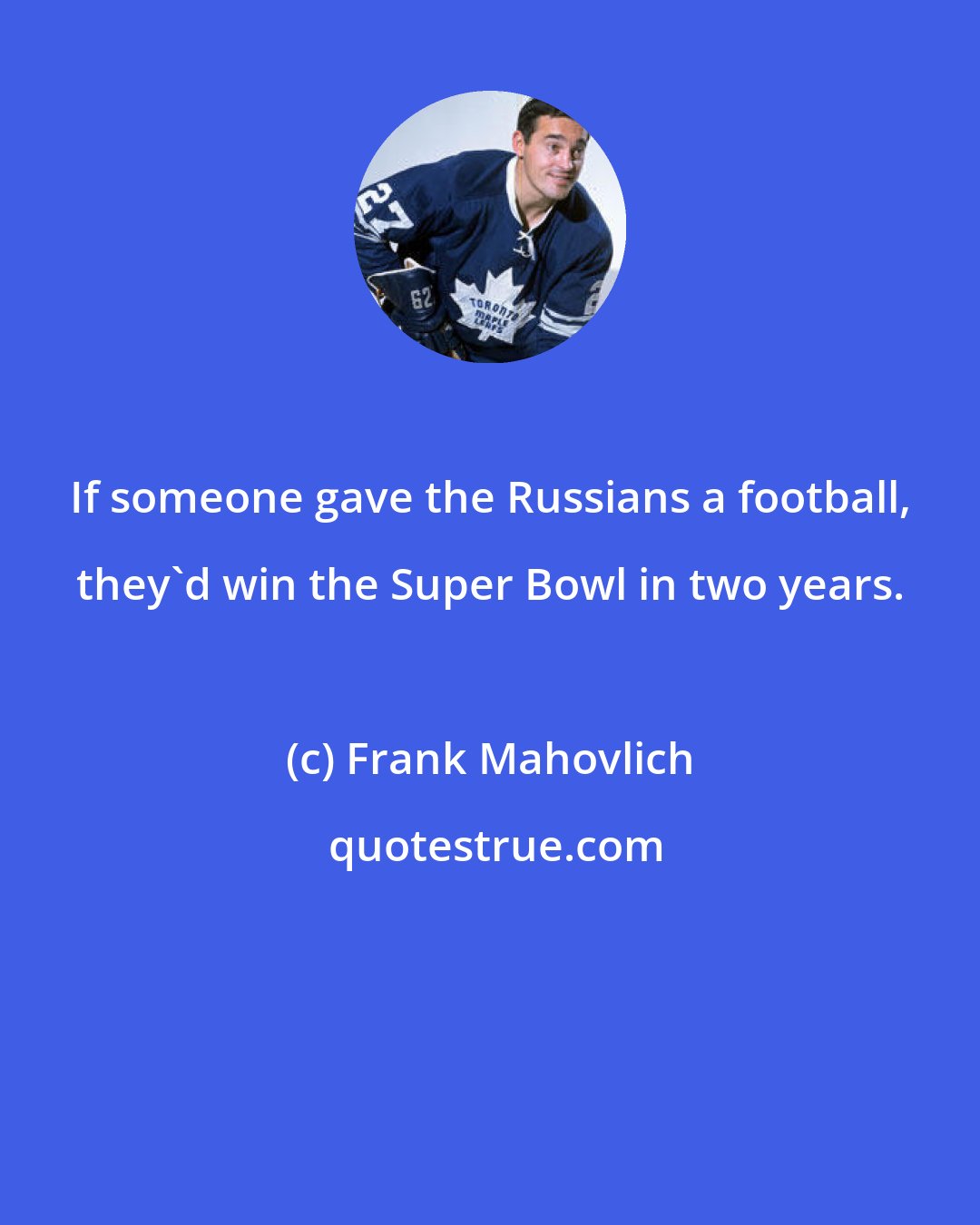 Frank Mahovlich: If someone gave the Russians a football, they'd win the Super Bowl in two years.