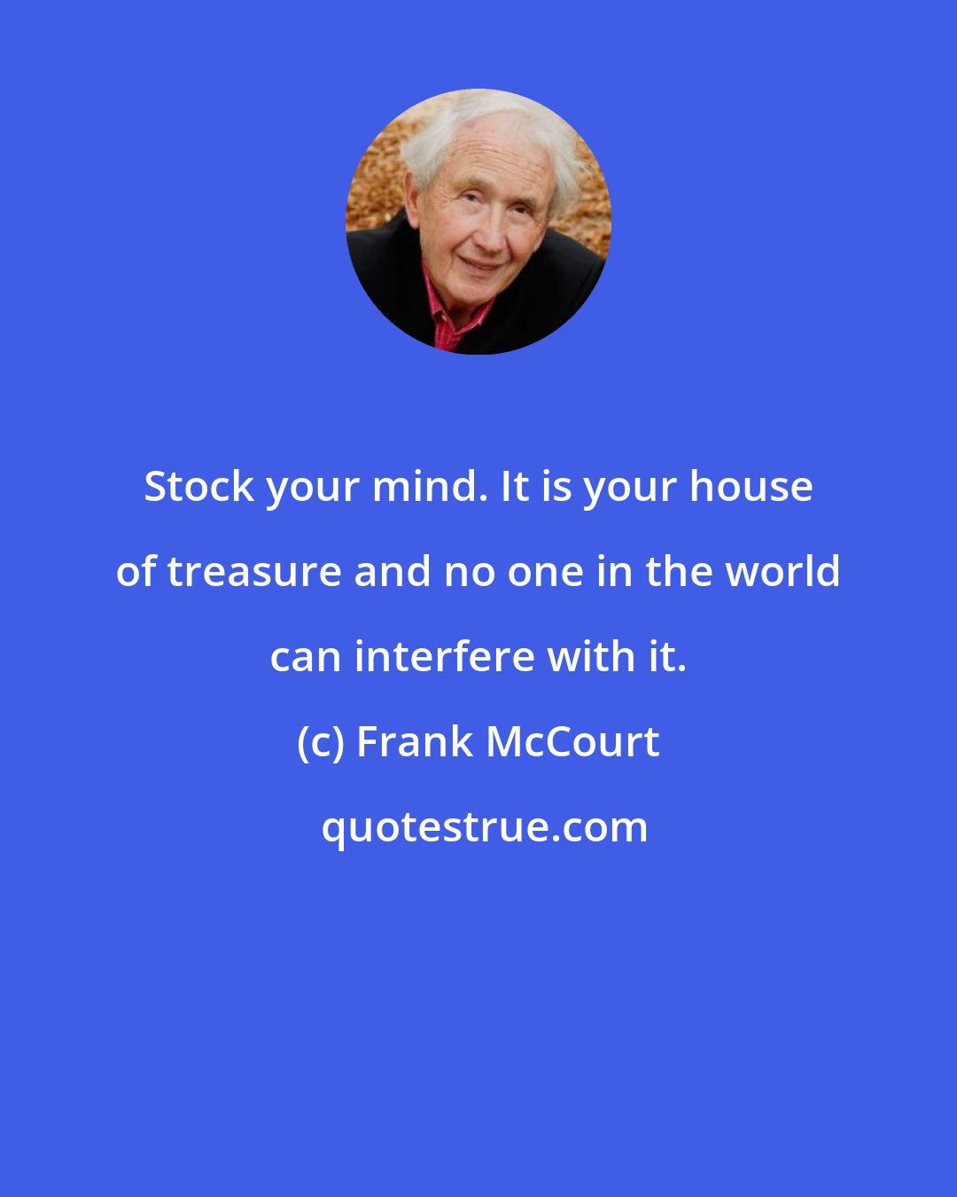 Frank McCourt: Stock your mind. It is your house of treasure and no one in the world can interfere with it.