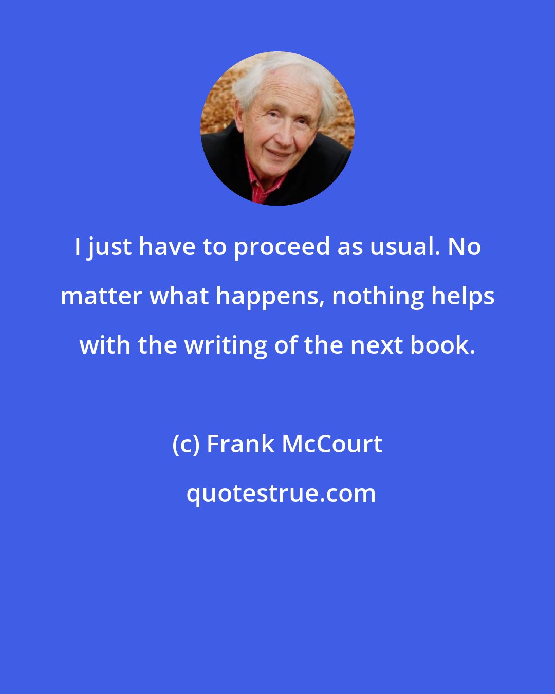 Frank McCourt: I just have to proceed as usual. No matter what happens, nothing helps with the writing of the next book.