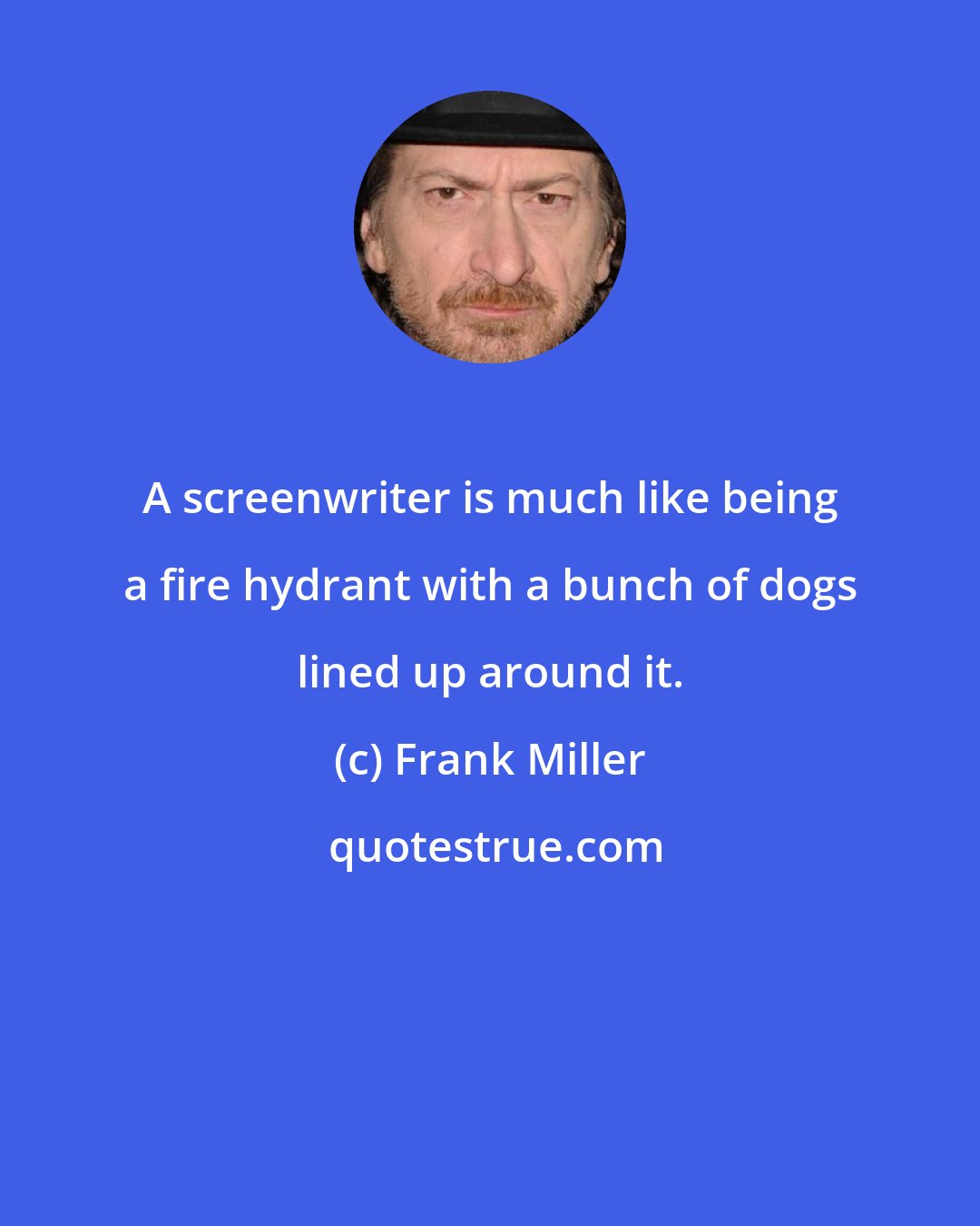 Frank Miller: A screenwriter is much like being a fire hydrant with a bunch of dogs lined up around it.