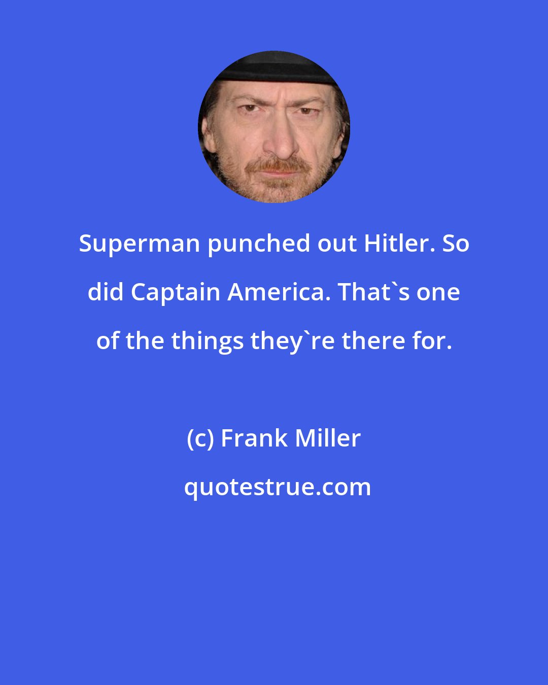 Frank Miller: Superman punched out Hitler. So did Captain America. That's one of the things they're there for.