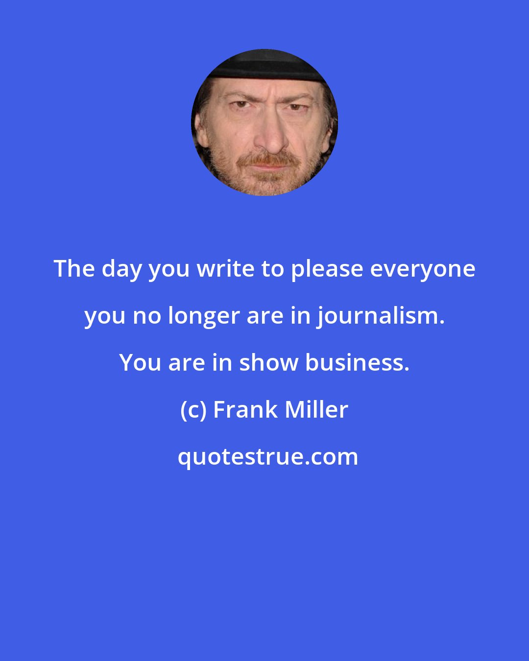 Frank Miller: The day you write to please everyone you no longer are in journalism. You are in show business.