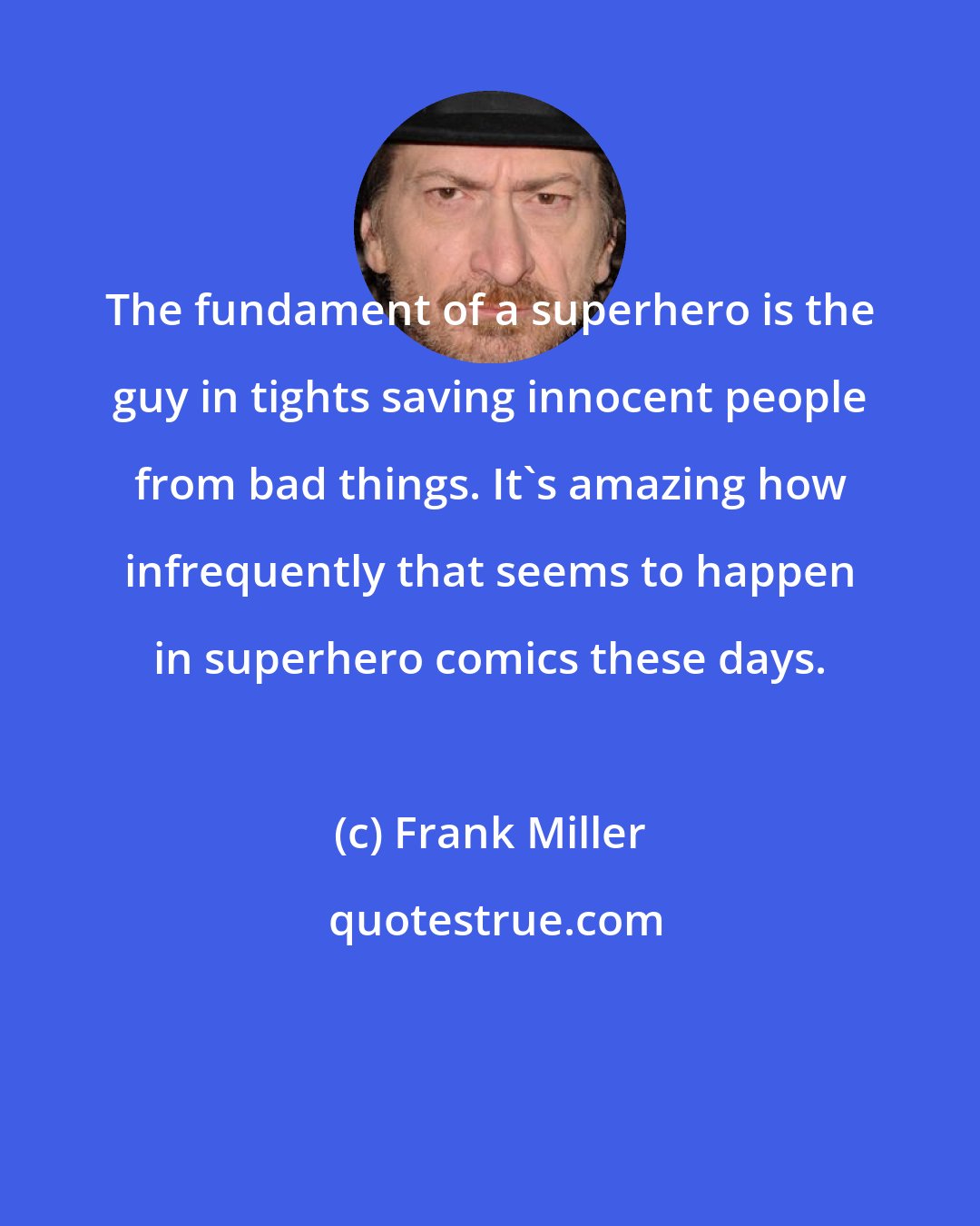 Frank Miller: The fundament of a superhero is the guy in tights saving innocent people from bad things. It's amazing how infrequently that seems to happen in superhero comics these days.