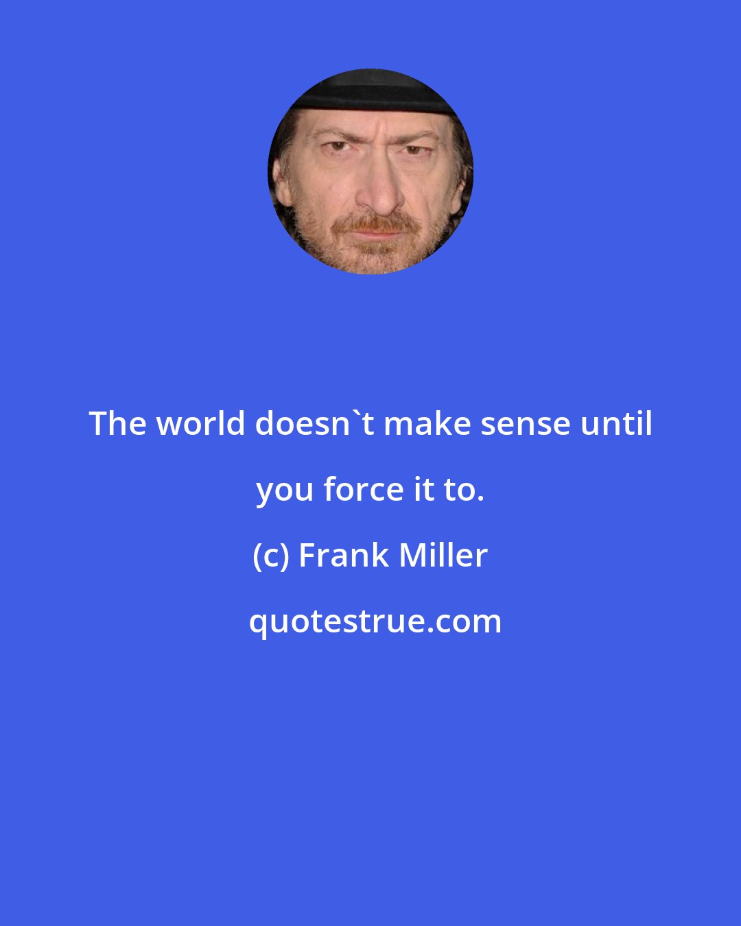 Frank Miller: The world doesn't make sense until you force it to.