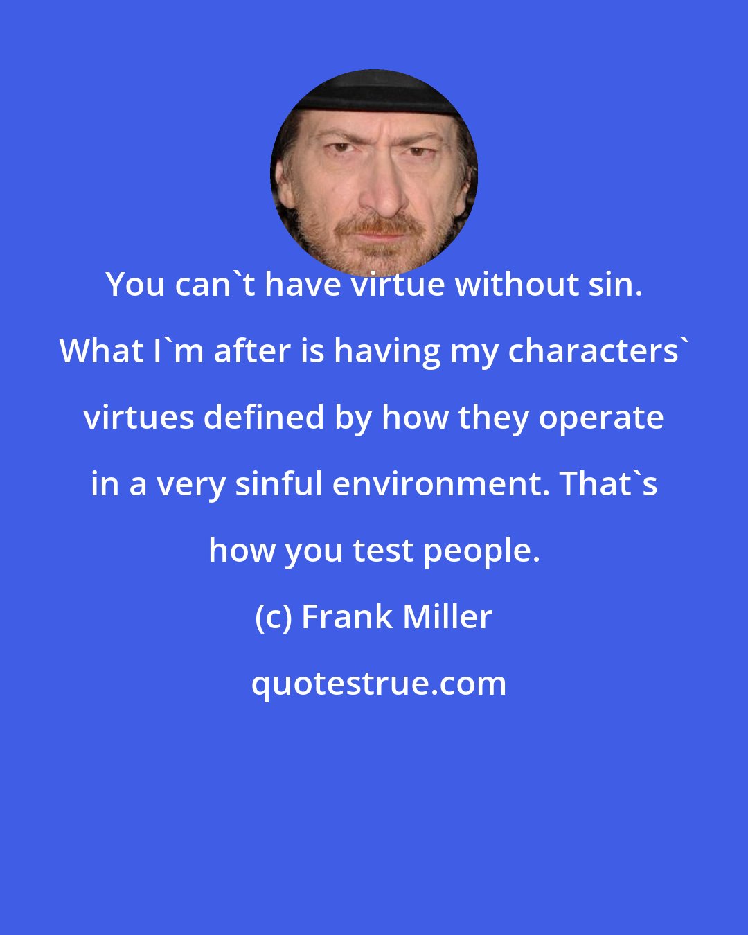 Frank Miller: You can't have virtue without sin. What I'm after is having my characters' virtues defined by how they operate in a very sinful environment. That's how you test people.