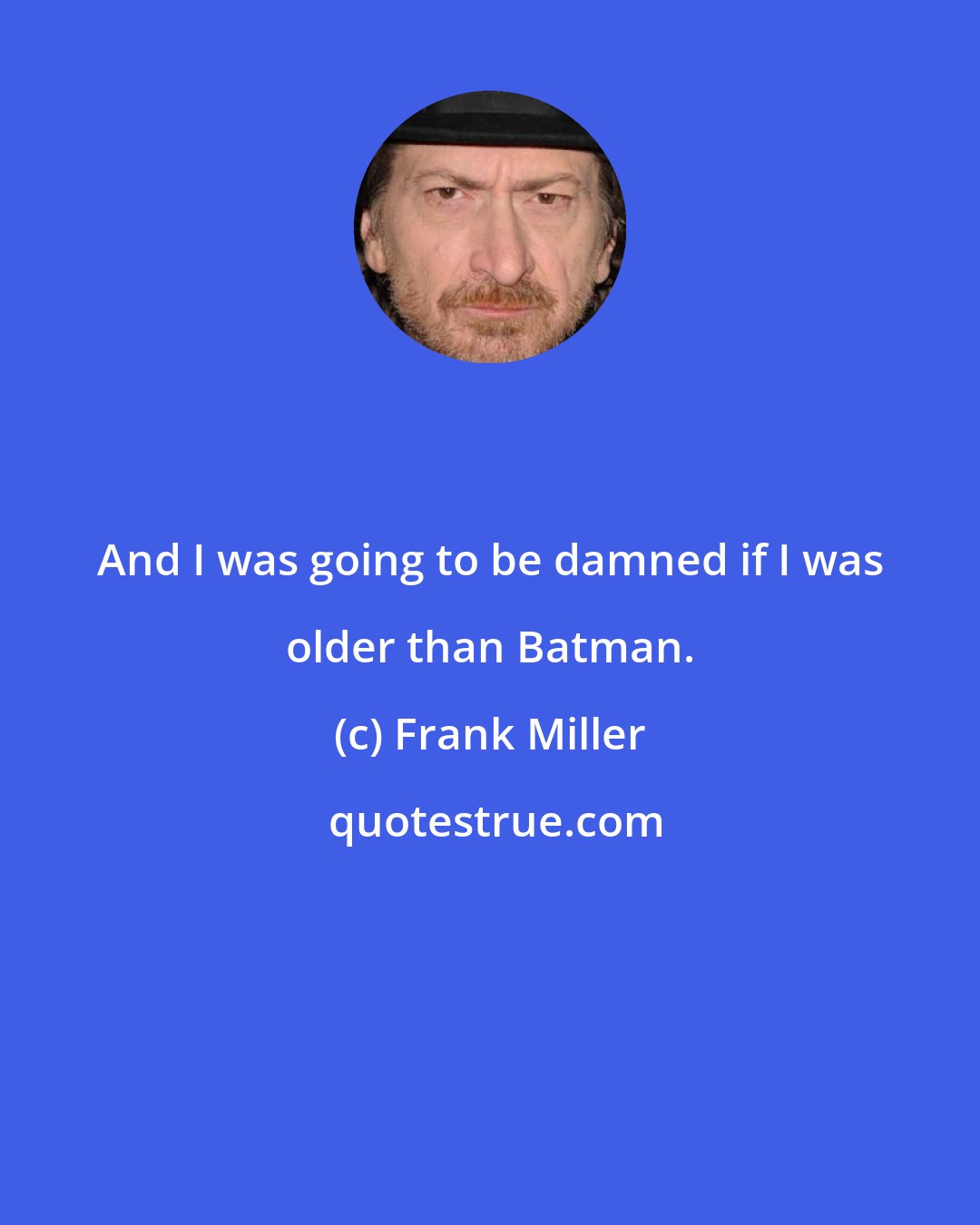 Frank Miller: And I was going to be damned if I was older than Batman.