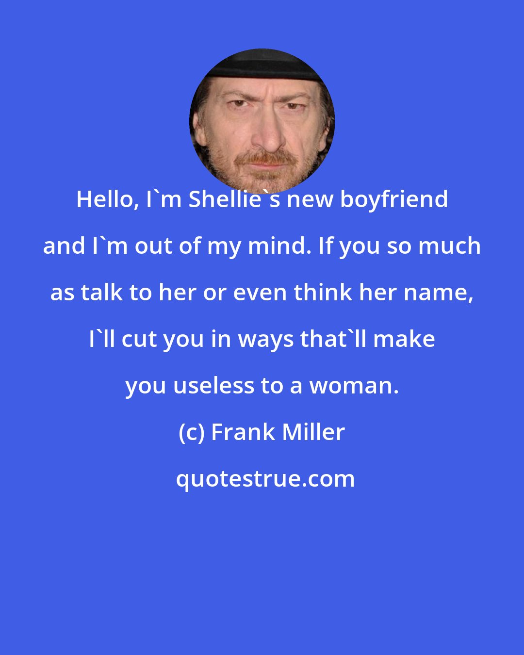 Frank Miller: Hello, I'm Shellie's new boyfriend and I'm out of my mind. If you so much as talk to her or even think her name, I'll cut you in ways that'll make you useless to a woman.