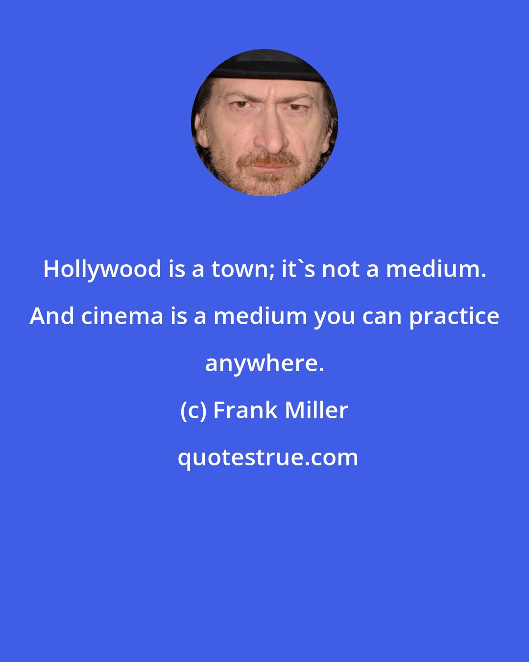 Frank Miller: Hollywood is a town; it's not a medium. And cinema is a medium you can practice anywhere.