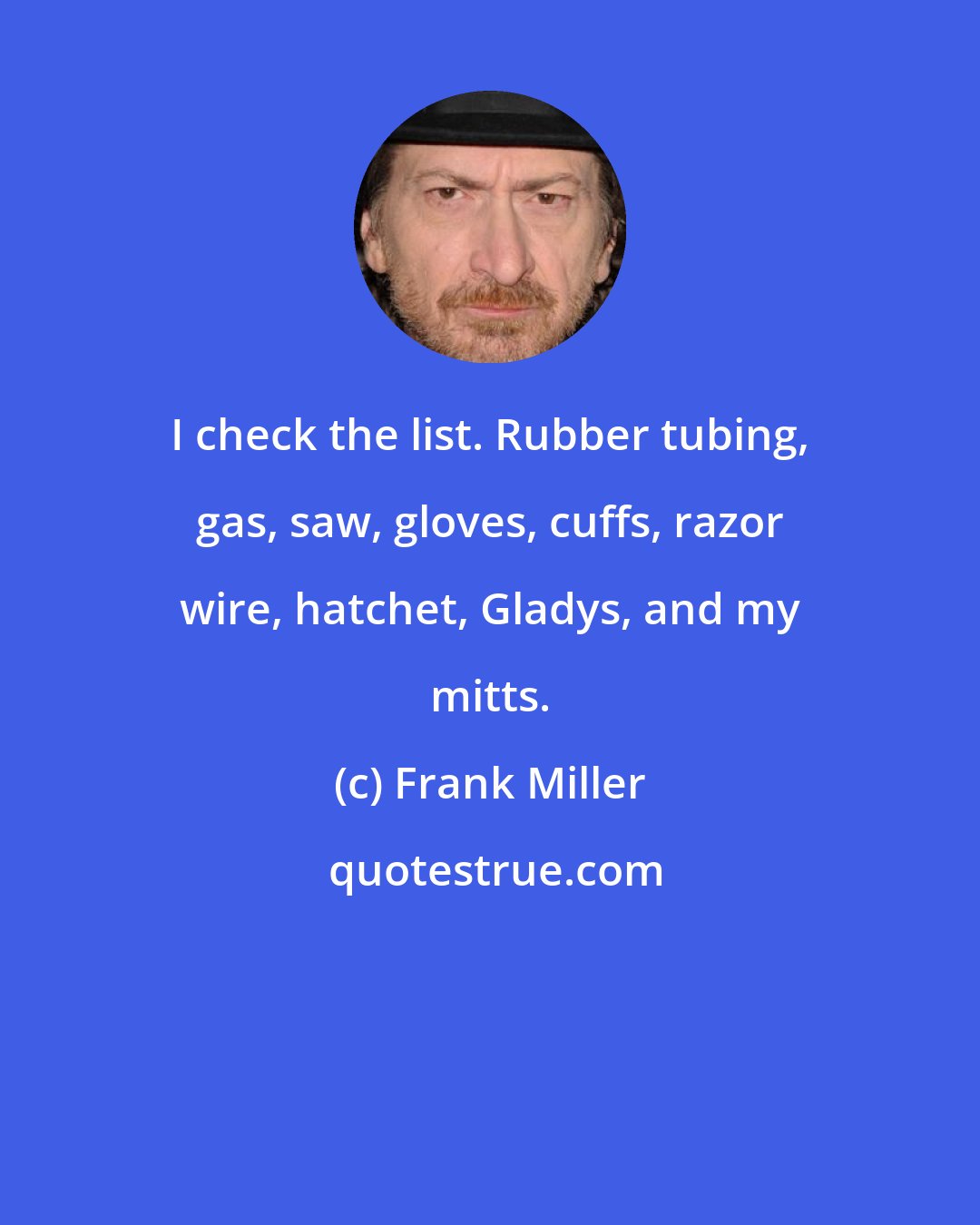 Frank Miller: I check the list. Rubber tubing, gas, saw, gloves, cuffs, razor wire, hatchet, Gladys, and my mitts.