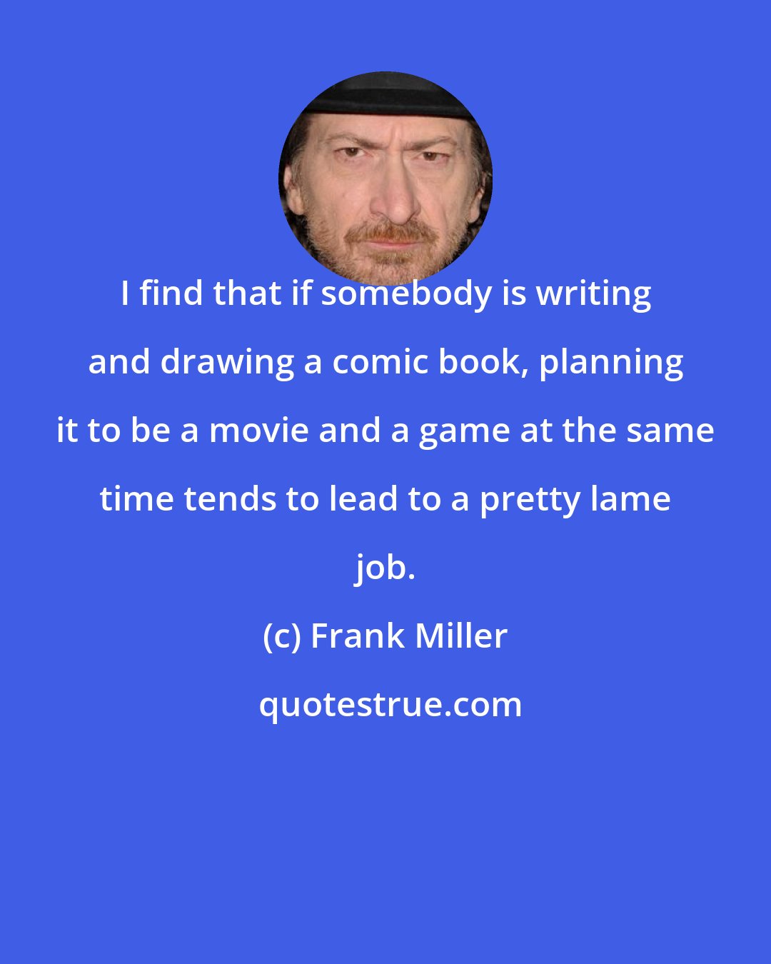 Frank Miller: I find that if somebody is writing and drawing a comic book, planning it to be a movie and a game at the same time tends to lead to a pretty lame job.