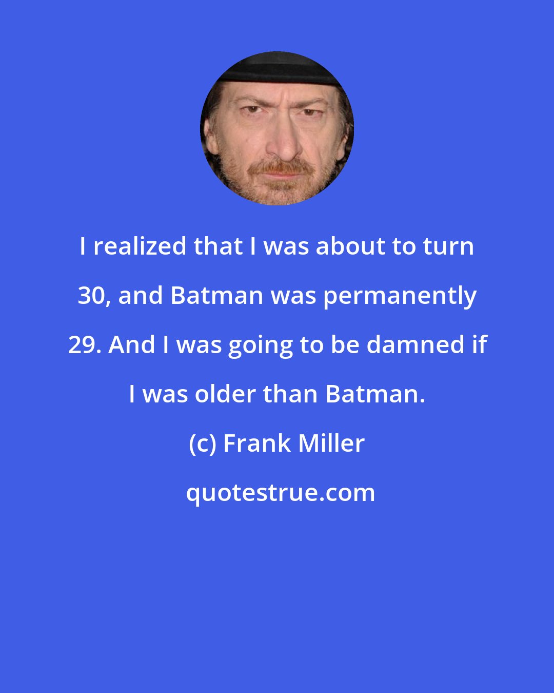 Frank Miller: I realized that I was about to turn 30, and Batman was permanently 29. And I was going to be damned if I was older than Batman.