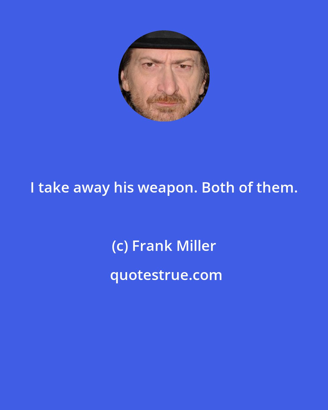 Frank Miller: I take away his weapon. Both of them.