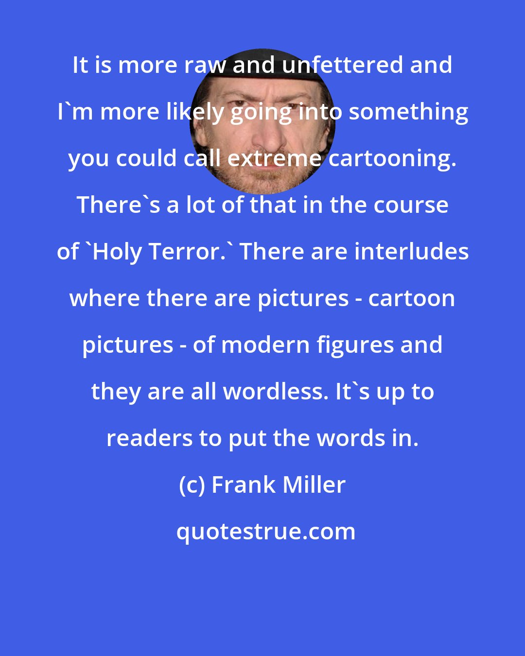 Frank Miller: It is more raw and unfettered and I'm more likely going into something you could call extreme cartooning. There's a lot of that in the course of 'Holy Terror.' There are interludes where there are pictures - cartoon pictures - of modern figures and they are all wordless. It's up to readers to put the words in.