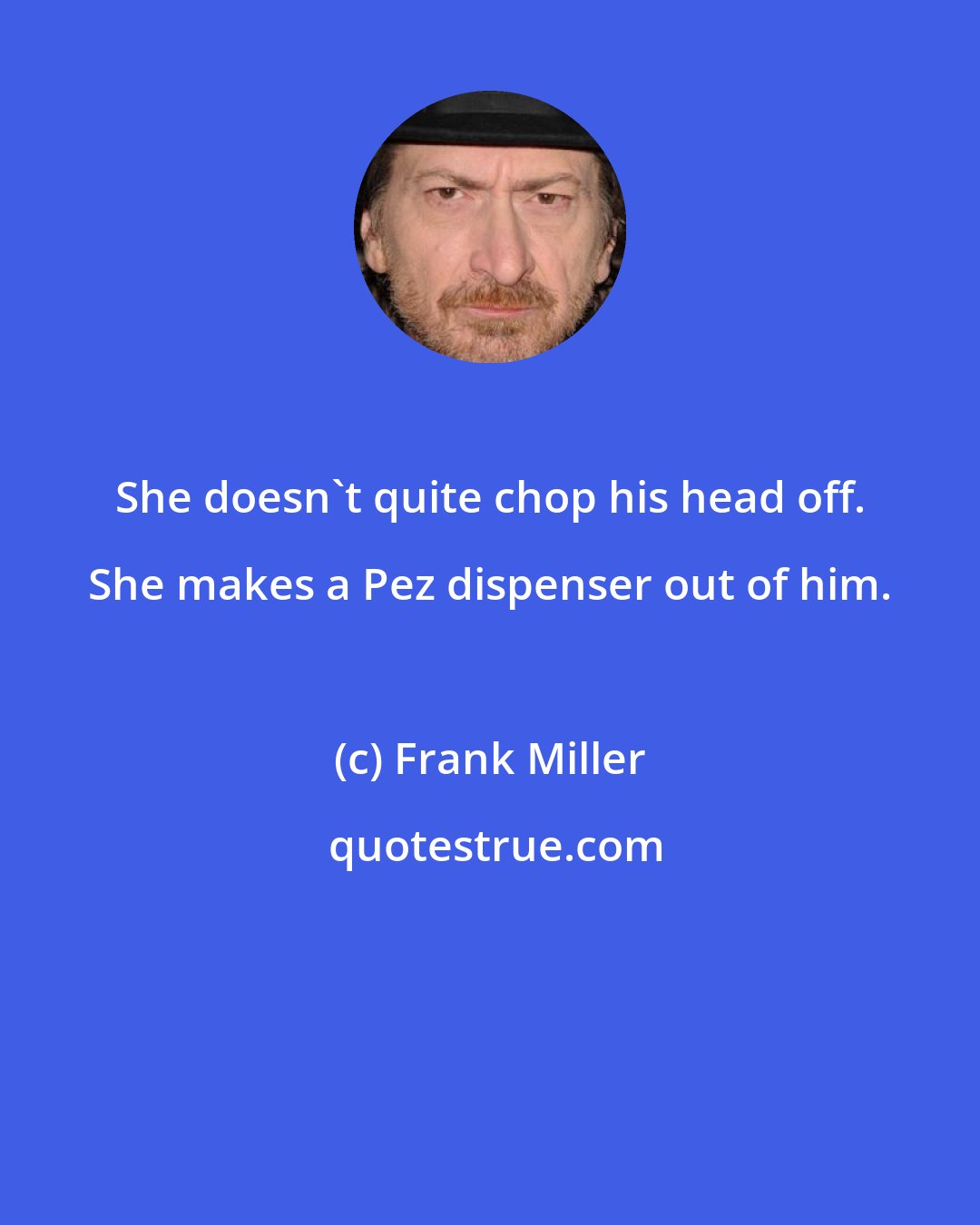 Frank Miller: She doesn't quite chop his head off. She makes a Pez dispenser out of him.