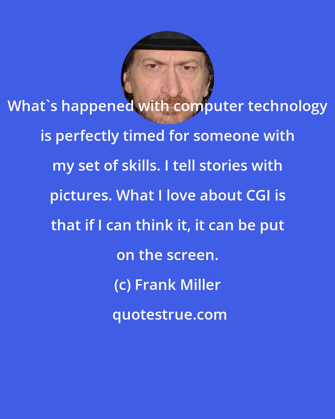 Frank Miller: What's happened with computer technology is perfectly timed for someone with my set of skills. I tell stories with pictures. What I love about CGI is that if I can think it, it can be put on the screen.