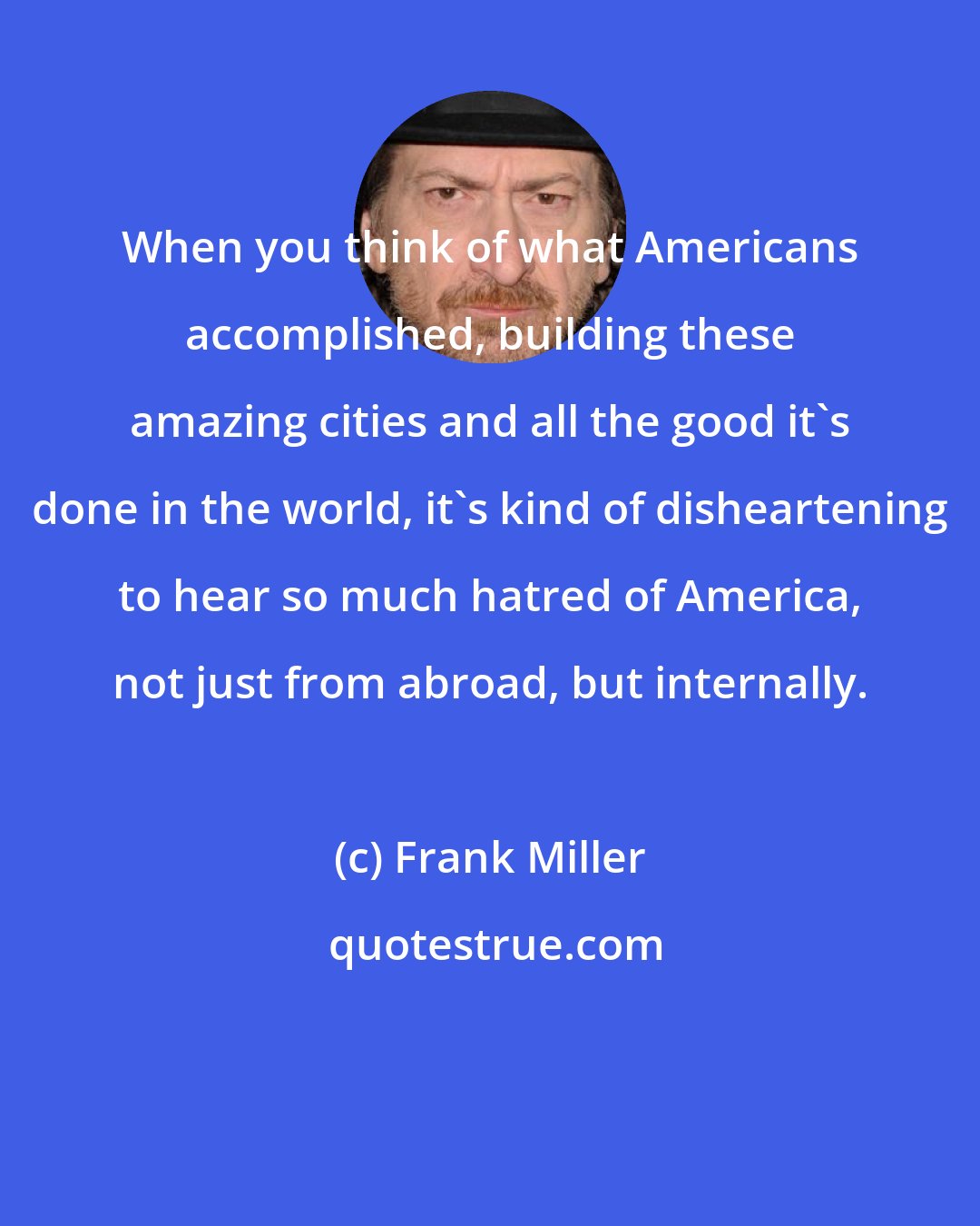 Frank Miller: When you think of what Americans accomplished, building these amazing cities and all the good it's done in the world, it's kind of disheartening to hear so much hatred of America, not just from abroad, but internally.