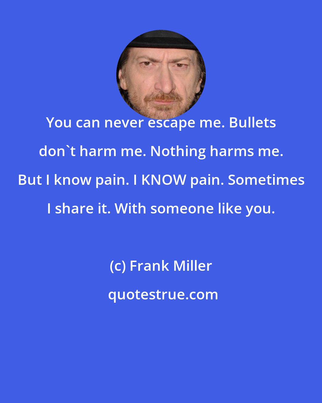 Frank Miller: You can never escape me. Bullets don't harm me. Nothing harms me. But I know pain. I KNOW pain. Sometimes I share it. With someone like you.