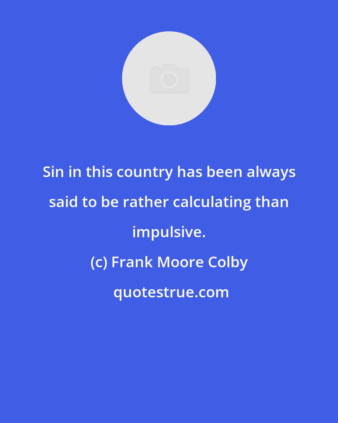 Frank Moore Colby: Sin in this country has been always said to be rather calculating than impulsive.