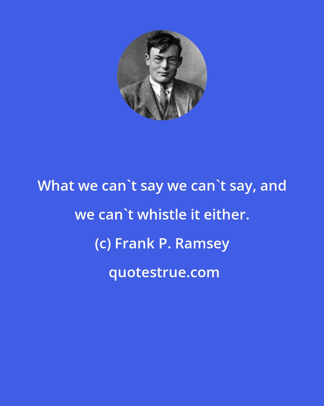 Frank P. Ramsey: What we can't say we can't say, and we can't whistle it either.