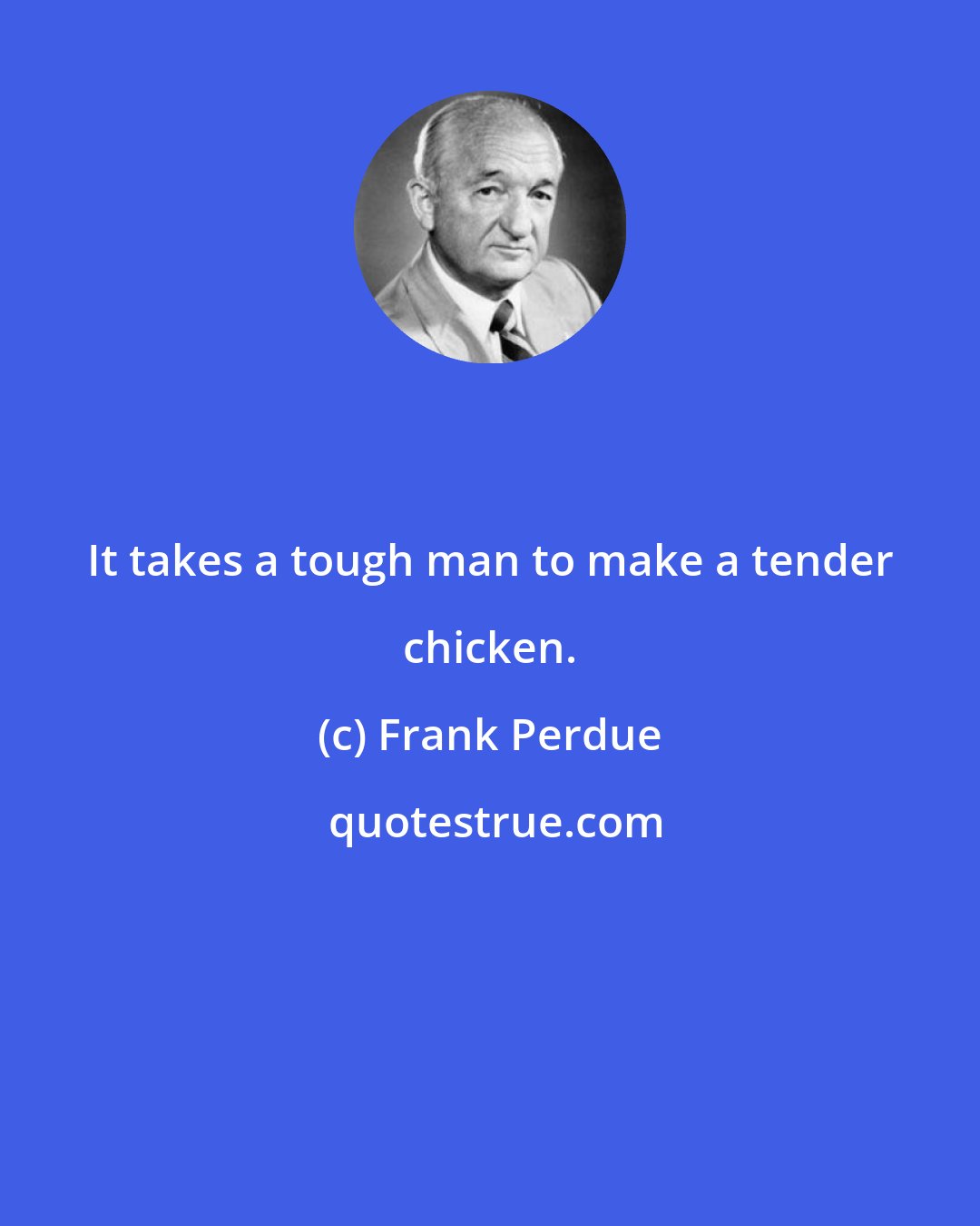 Frank Perdue: It takes a tough man to make a tender chicken.