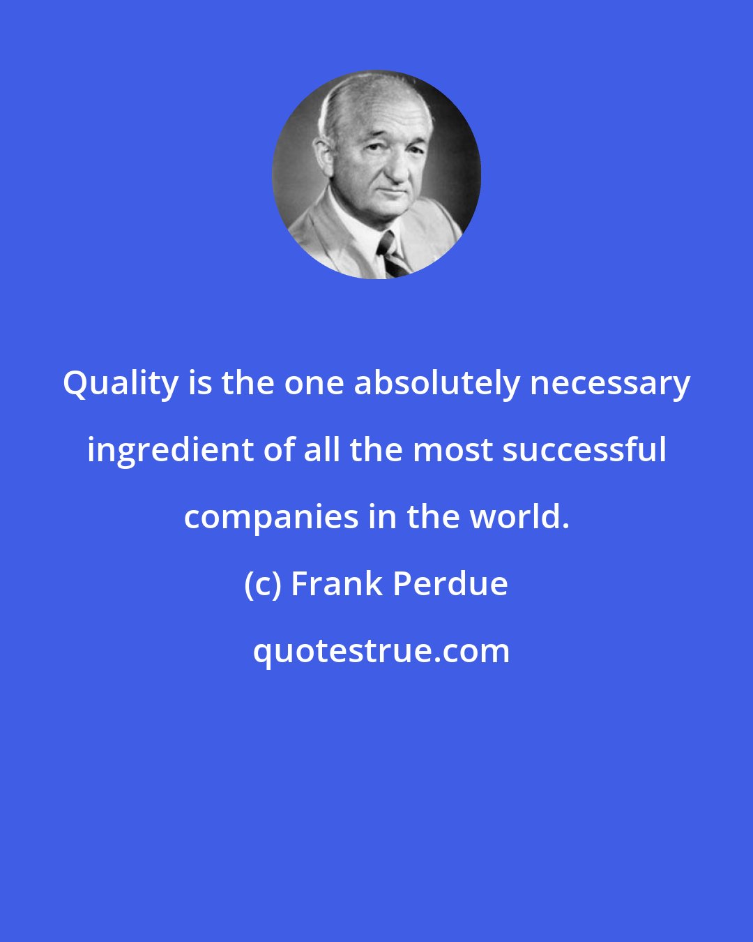 Frank Perdue: Quality is the one absolutely necessary ingredient of all the most successful companies in the world.