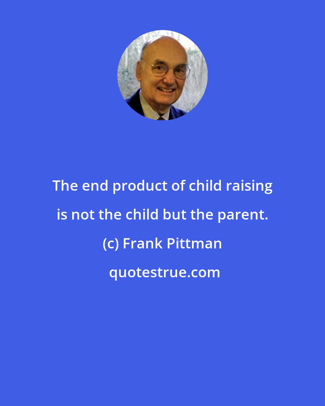 Frank Pittman: The end product of child raising is not the child but the parent.