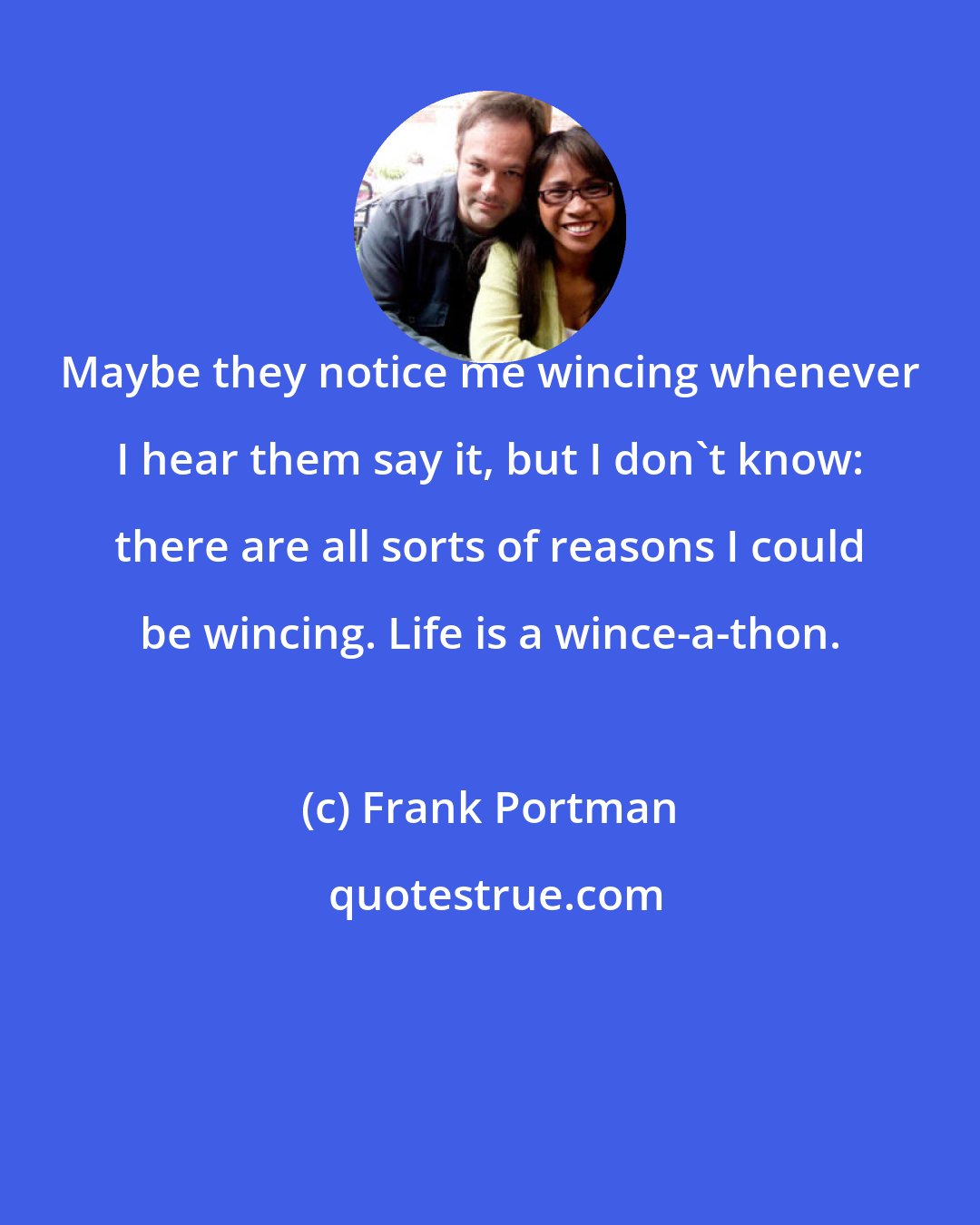 Frank Portman: Maybe they notice me wincing whenever I hear them say it, but I don't know: there are all sorts of reasons I could be wincing. Life is a wince-a-thon.