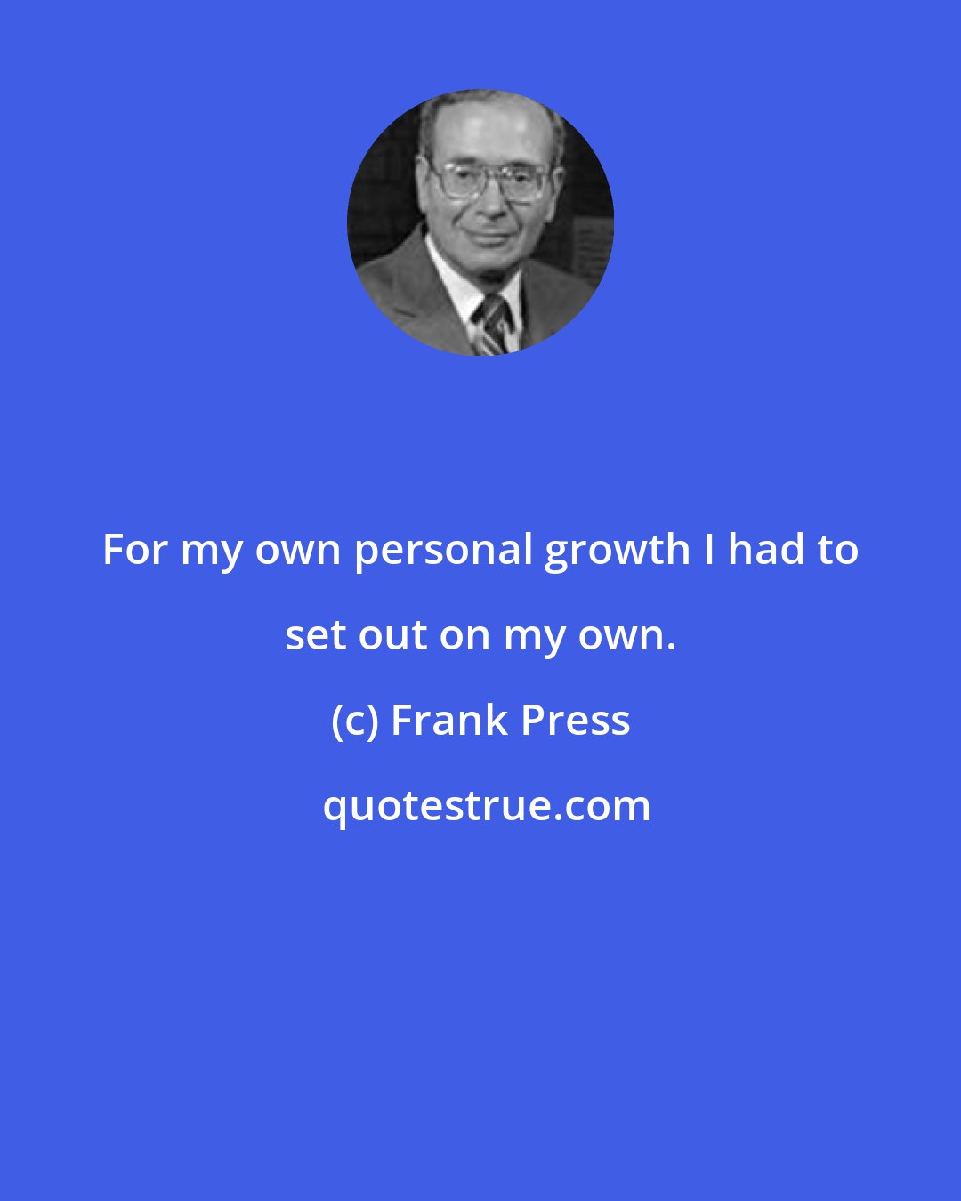 Frank Press: For my own personal growth I had to set out on my own.
