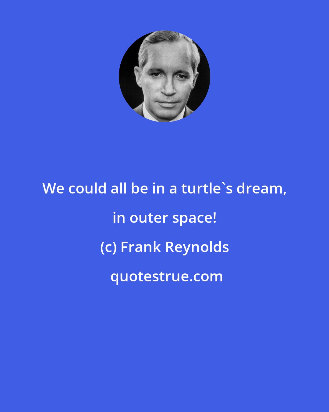 Frank Reynolds: We could all be in a turtle's dream, in outer space!