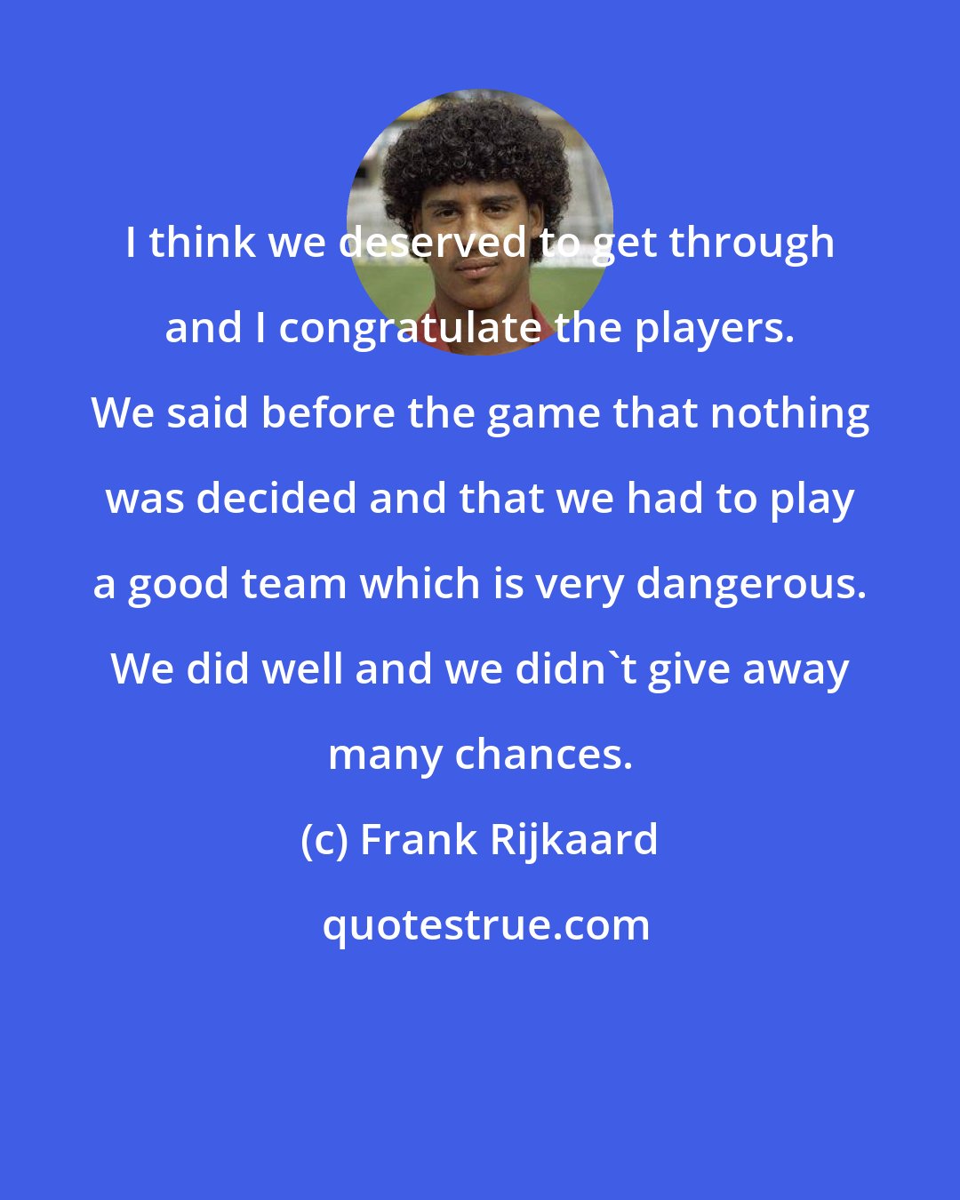 Frank Rijkaard: I think we deserved to get through and I congratulate the players. We said before the game that nothing was decided and that we had to play a good team which is very dangerous. We did well and we didn't give away many chances.