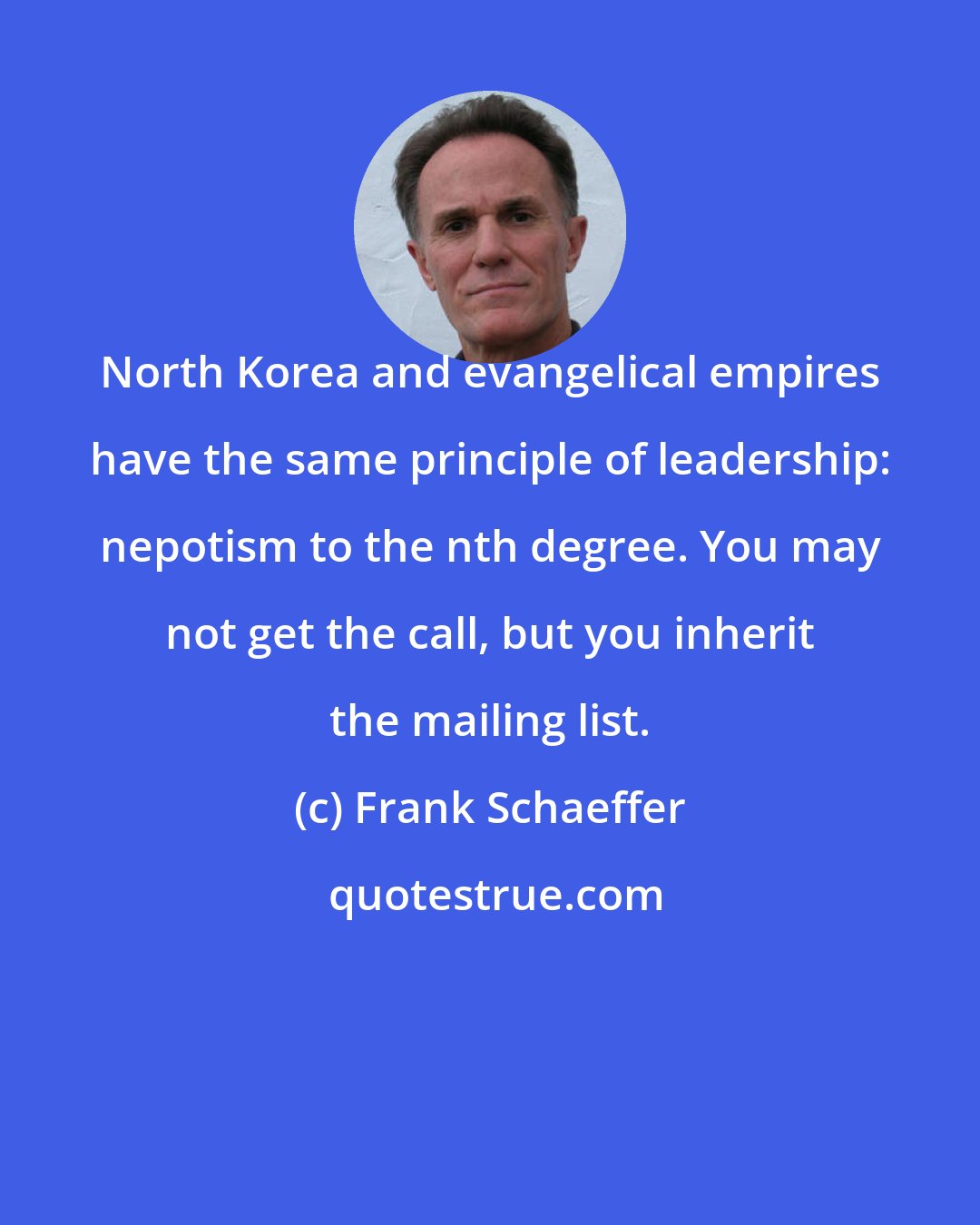 Frank Schaeffer: North Korea and evangelical empires have the same principle of leadership: nepotism to the nth degree. You may not get the call, but you inherit the mailing list.